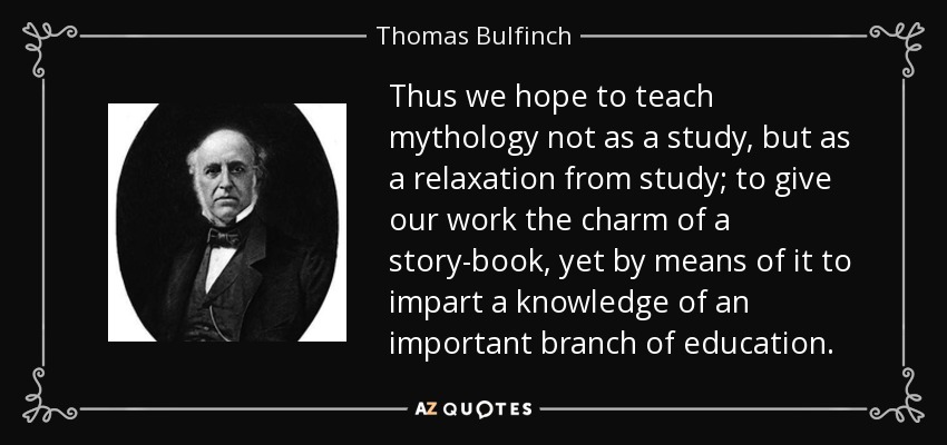 Thus we hope to teach mythology not as a study, but as a relaxation from study; to give our work the charm of a story-book, yet by means of it to impart a knowledge of an important branch of education. - Thomas Bulfinch