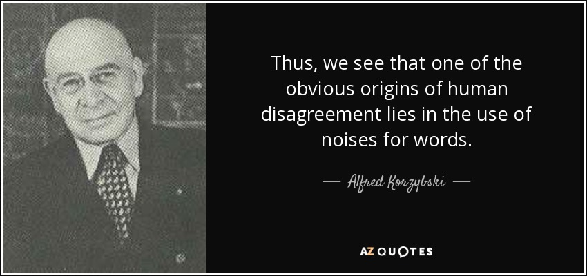Thus, we see that one of the obvious origins of human disagreement lies in the use of noises for words. - Alfred Korzybski