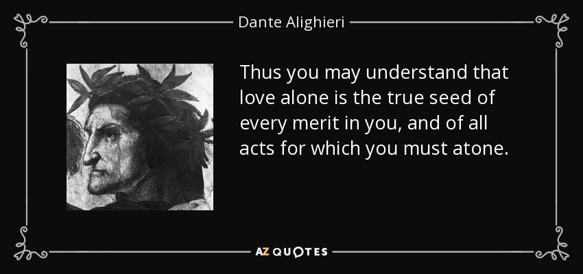 Thus you may understand that love alone is the true seed of every merit in you, and of all acts for which you must atone. - Dante Alighieri