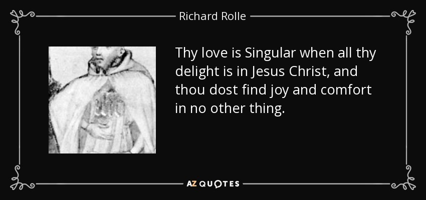 Thy love is Singular when all thy delight is in Jesus Christ, and thou dost find joy and comfort in no other thing. - Richard Rolle