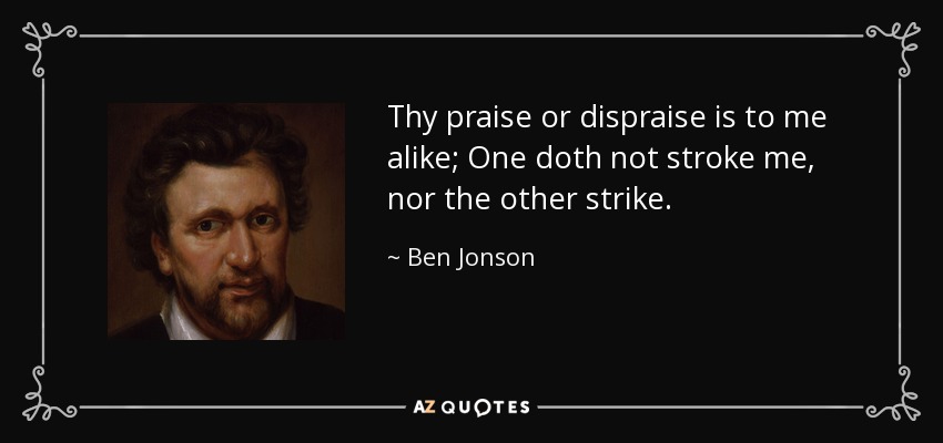 Thy praise or dispraise is to me alike; One doth not stroke me, nor the other strike. - Ben Jonson