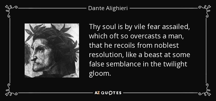 Thy soul is by vile fear assailed, which oft so overcasts a man, that he recoils from noblest resolution, like a beast at some false semblance in the twilight gloom. - Dante Alighieri