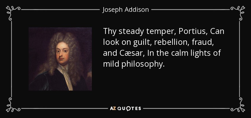 Thy steady temper, Portius, Can look on guilt, rebellion, fraud, and Cæsar, In the calm lights of mild philosophy. - Joseph Addison