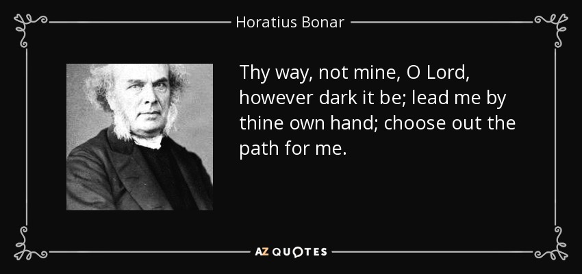 Thy way, not mine, O Lord, however dark it be; lead me by thine own hand; choose out the path for me. - Horatius Bonar