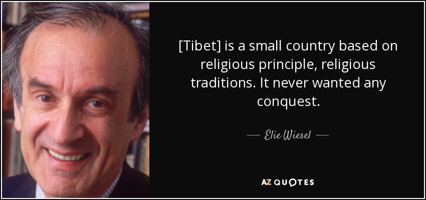 [Tibet] is a small country based on religious principle, religious traditions. It never wanted any conquest. - Elie Wiesel