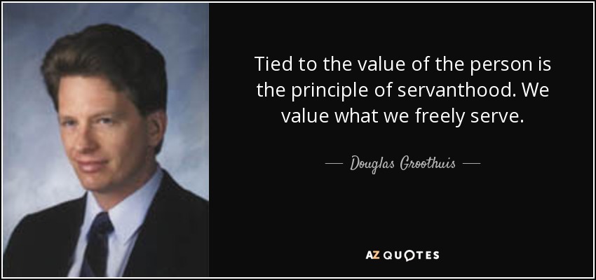 Tied to the value of the person is the principle of servanthood. We value what we freely serve. - Douglas Groothuis