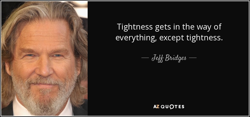 Tightness gets in the way of everything, except tightness. - Jeff Bridges