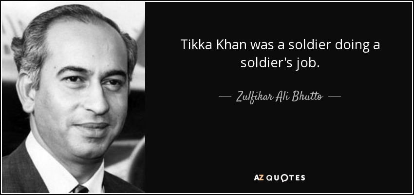 Tikka Khan was a soldier doing a soldier's job. - Zulfikar Ali Bhutto