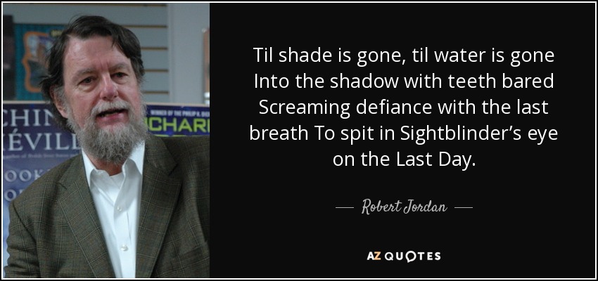 Til shade is gone, til water is gone Into the shadow with teeth bared Screaming defiance with the last breath To spit in Sightblinder’s eye on the Last Day. - Robert Jordan