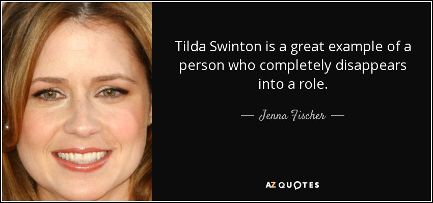 Tilda Swinton is a great example of a person who completely disappears into a role. - Jenna Fischer