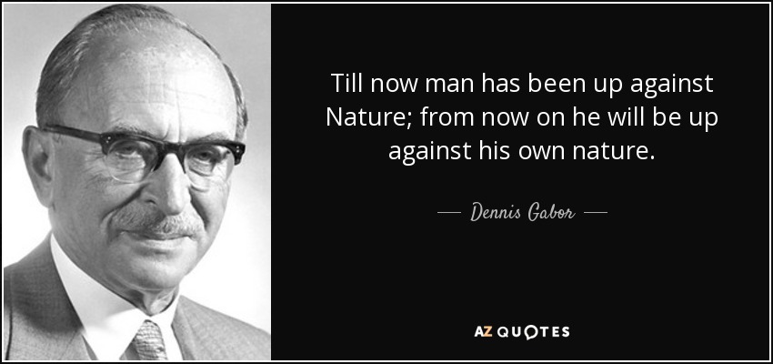 Till now man has been up against Nature; from now on he will be up against his own nature. - Dennis Gabor