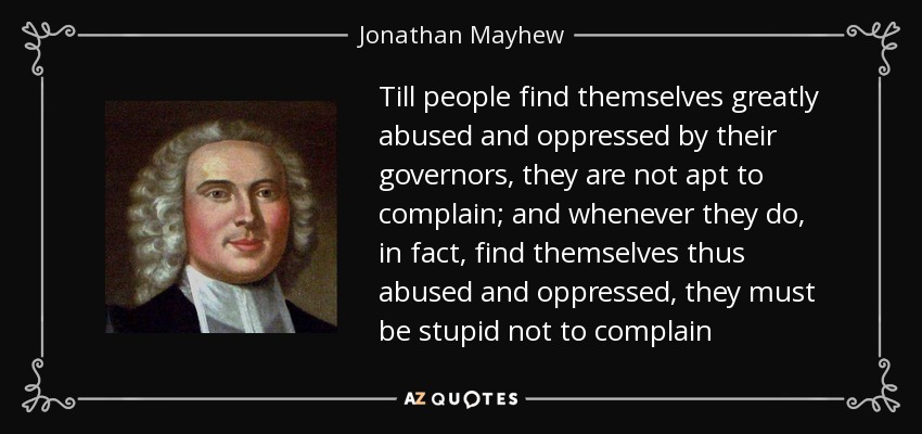 Till people find themselves greatly abused and oppressed by their governors, they are not apt to complain; and whenever they do, in fact, find themselves thus abused and oppressed, they must be stupid not to complain - Jonathan Mayhew