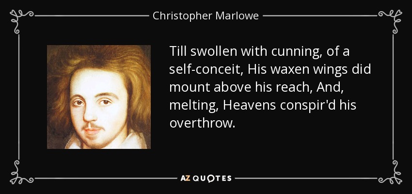 Till swollen with cunning, of a self-conceit, His waxen wings did mount above his reach, And, melting, Heavens conspir'd his overthrow. - Christopher Marlowe