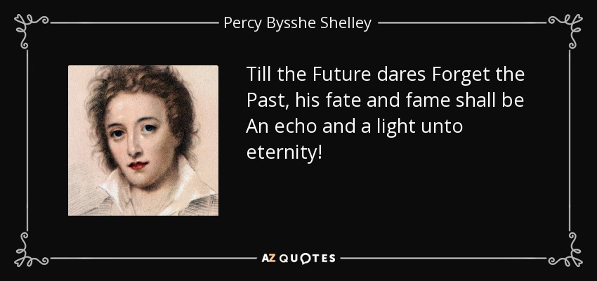 Till the Future dares Forget the Past, his fate and fame shall be An echo and a light unto eternity! - Percy Bysshe Shelley