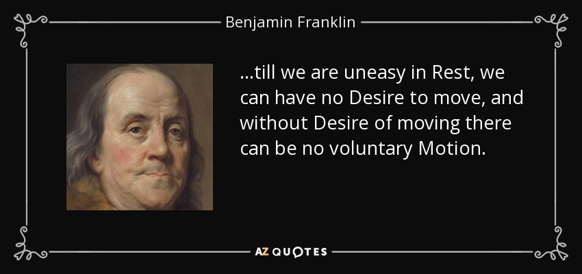 ...till we are uneasy in Rest, we can have no Desire to move, and without Desire of moving there can be no voluntary Motion. - Benjamin Franklin