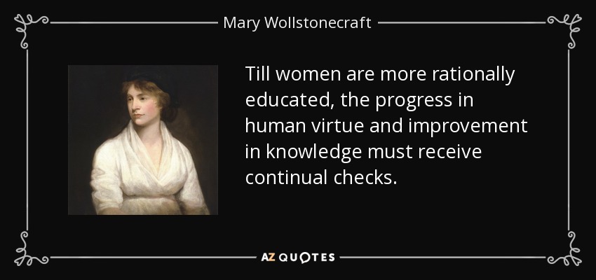 Till women are more rationally educated, the progress in human virtue and improvement in knowledge must receive continual checks. - Mary Wollstonecraft