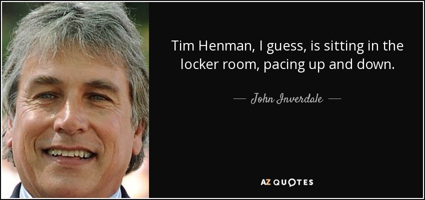 Tim Henman, I guess, is sitting in the locker room, pacing up and down. - John Inverdale