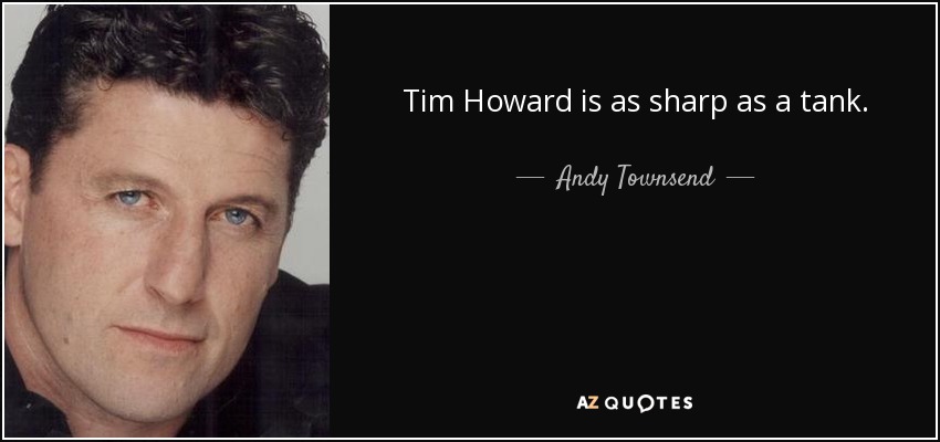Tim Howard is as sharp as a tank. - Andy Townsend