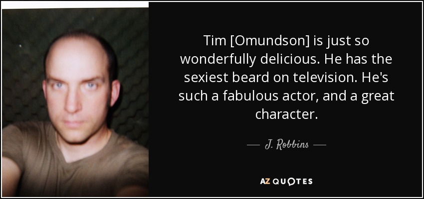Tim [Omundson] is just so wonderfully delicious. He has the sexiest beard on television. He's such a fabulous actor, and a great character. - J. Robbins
