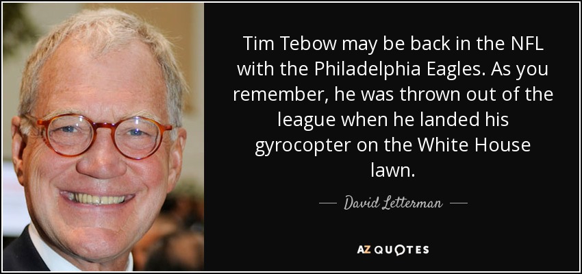 Tim Tebow may be back in the NFL with the Philadelphia Eagles. As you remember, he was thrown out of the league when he landed his gyrocopter on the White House lawn. - David Letterman