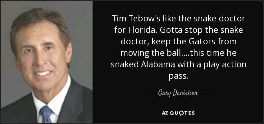 Tim Tebow's like the snake doctor for Florida. Gotta stop the snake doctor, keep the Gators from moving the ball....this time he snaked Alabama with a play action pass. - Gary Danielson