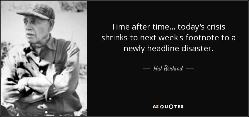 Time after time ... today's crisis shrinks to next week's footnote to a newly headline disaster. - Hal Borland
