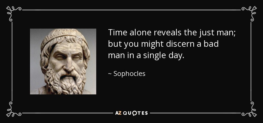 Time alone reveals the just man; but you might discern a bad man in a single day. - Sophocles