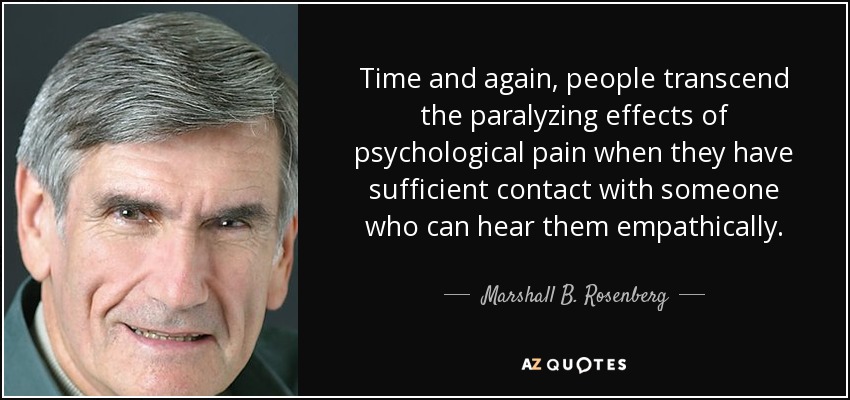 Time and again, people transcend the paralyzing effects of psychological pain when they have sufficient contact with someone who can hear them empathically. - Marshall B. Rosenberg