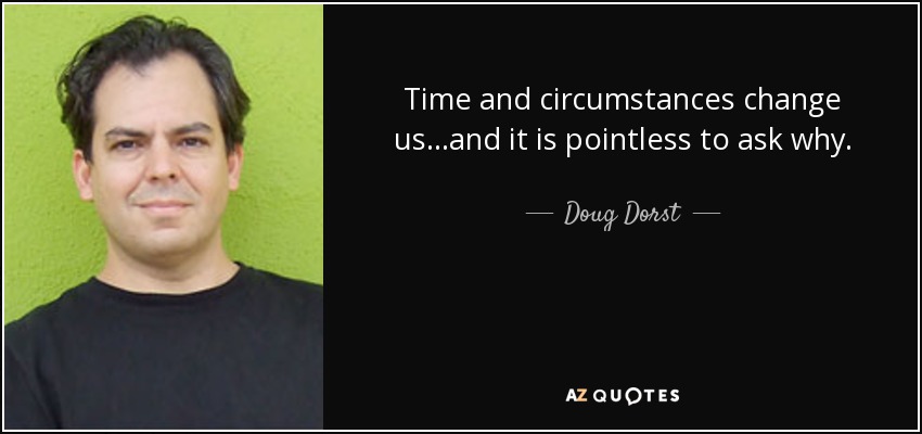 Time and circumstances change us...and it is pointless to ask why. - Doug Dorst