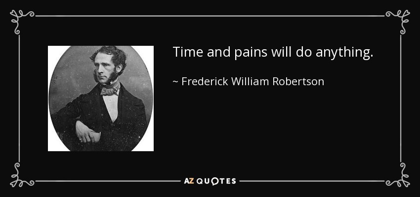 Time and pains will do anything. - Frederick William Robertson