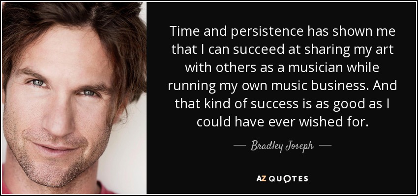 Time and persistence has shown me that I can succeed at sharing my art with others as a musician while running my own music business. And that kind of success is as good as I could have ever wished for. - Bradley Joseph