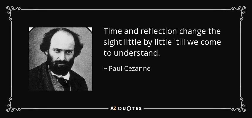 Time and reflection change the sight little by little 'till we come to understand. - Paul Cezanne