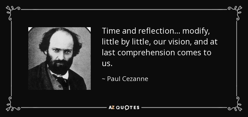 Time and reflection... modify, little by little, our vision, and at last comprehension comes to us. - Paul Cezanne