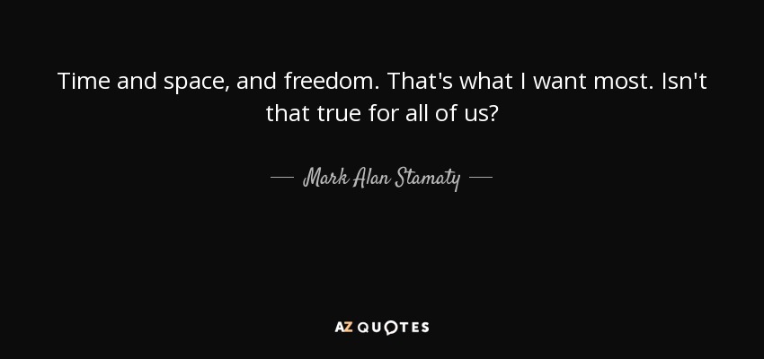 Time and space, and freedom. That's what I want most. Isn't that true for all of us? - Mark Alan Stamaty