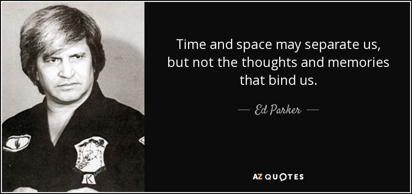 Time and space may separate us, but not the thoughts and memories that bind us. - Ed Parker