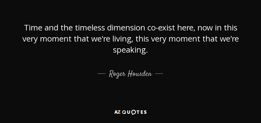 Time and the timeless dimension co-exist here, now in this very moment that we're living, this very moment that we're speaking. - Roger Housden