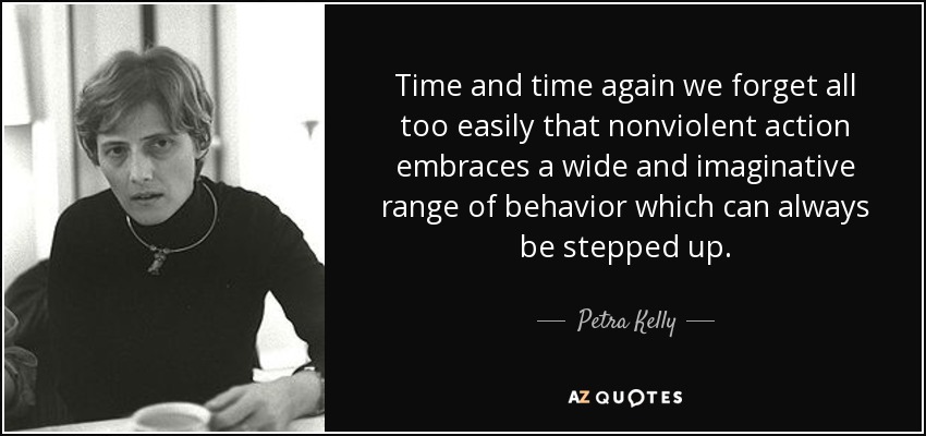 Time and time again we forget all too easily that nonviolent action embraces a wide and imaginative range of behavior which can always be stepped up. - Petra Kelly