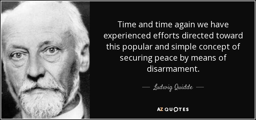 Time and time again we have experienced efforts directed toward this popular and simple concept of securing peace by means of disarmament. - Ludwig Quidde