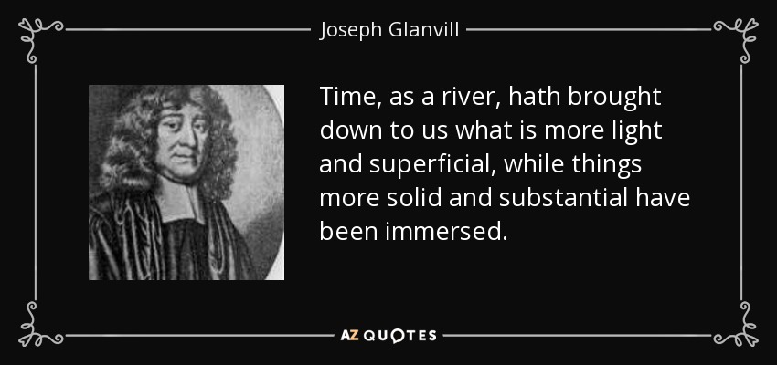Time, as a river, hath brought down to us what is more light and superficial, while things more solid and substantial have been immersed. - Joseph Glanvill