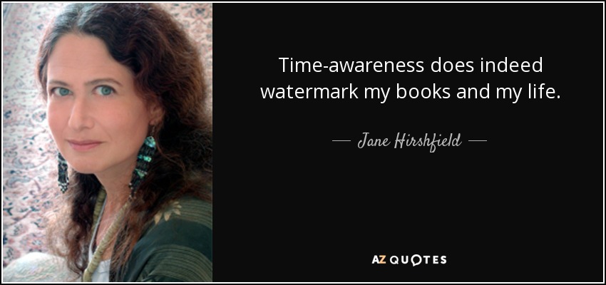Time-awareness does indeed watermark my books and my life. - Jane Hirshfield
