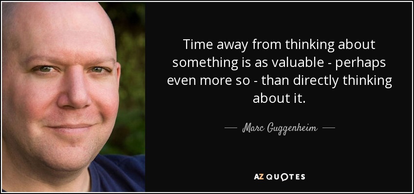 Time away from thinking about something is as valuable - perhaps even more so - than directly thinking about it. - Marc Guggenheim