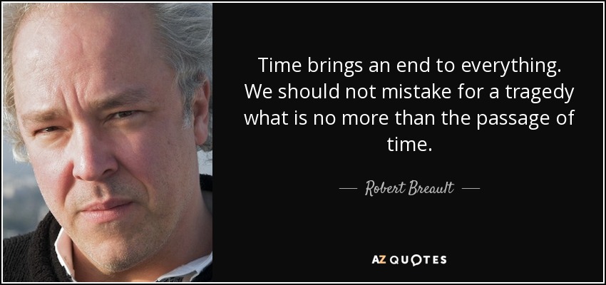 Time brings an end to everything. We should not mistake for a tragedy what is no more than the passage of time. - Robert Breault