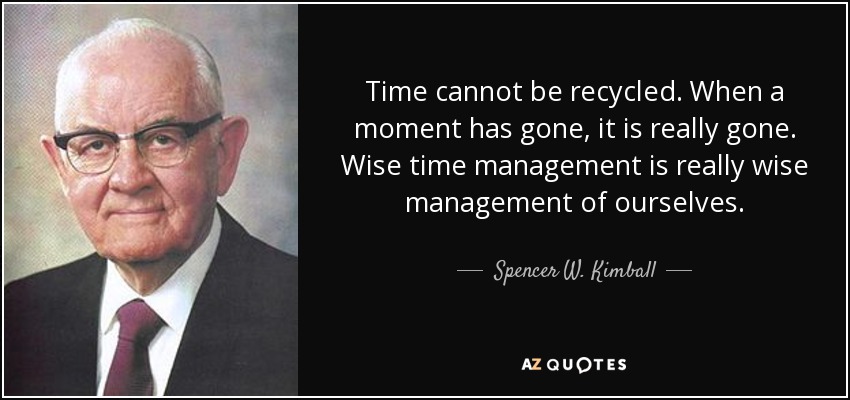 Time cannot be recycled. When a moment has gone, it is really gone. Wise time management is really wise management of ourselves. - Spencer W. Kimball