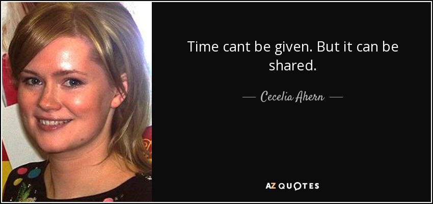 Time cant be given. But it can be shared. - Cecelia Ahern