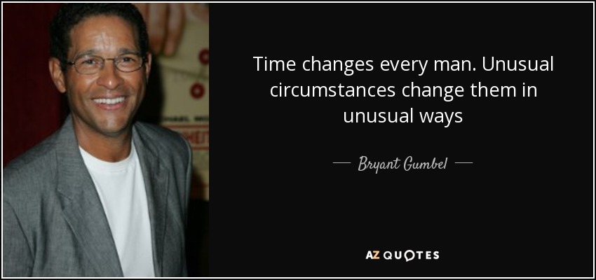 Time changes every man. Unusual circumstances change them in unusual ways - Bryant Gumbel