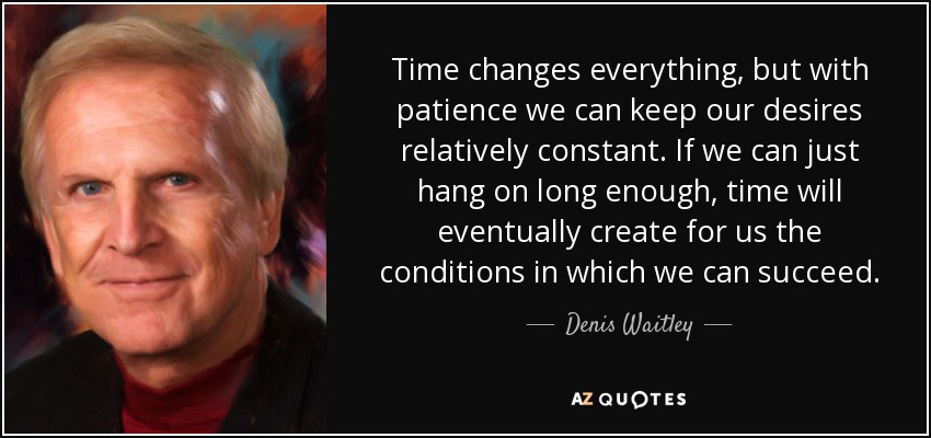 Time changes everything, but with patience we can keep our desires relatively constant. If we can just hang on long enough, time will eventually create for us the conditions in which we can succeed. - Denis Waitley