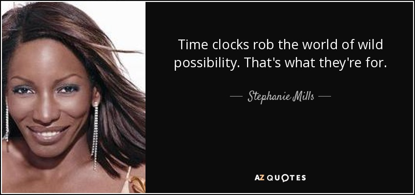 Time clocks rob the world of wild possibility. That's what they're for. - Stephanie Mills