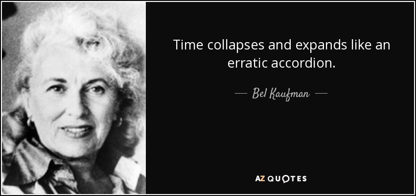 Time collapses and expands like an erratic accordion. - Bel Kaufman