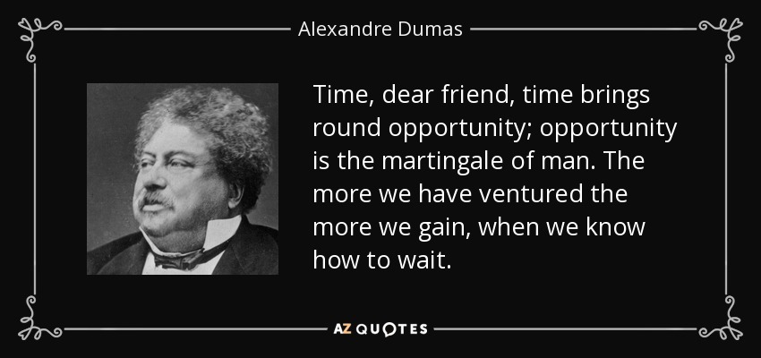 Time, dear friend, time brings round opportunity; opportunity is the martingale of man. The more we have ventured the more we gain, when we know how to wait. - Alexandre Dumas