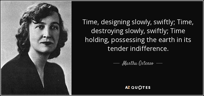 Time, designing slowly, swiftly; Time, destroying slowly, swiftly; Time holding, possessing the earth in its tender indifference. - Martha Ostenso
